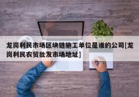 龙岗利民市场区块链施工单位是谁的公司[龙岗利民农贸批发市场地址]