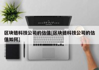 区块链科技公司的估值[区块链科技公司的估值如何]