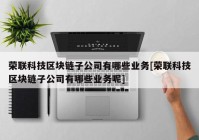 荣联科技区块链子公司有哪些业务[荣联科技区块链子公司有哪些业务呢]