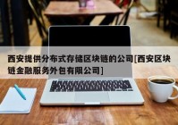 西安提供分布式存储区块链的公司[西安区块链金融服务外包有限公司]