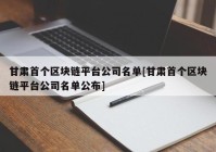 甘肃首个区块链平台公司名单[甘肃首个区块链平台公司名单公布]